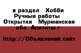  в раздел : Хобби. Ручные работы » Открытки . Мурманская обл.,Апатиты г.